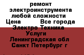 ремонт электроинструмента любой сложности › Цена ­ 100 - Все города Электро-Техника » Услуги   . Ленинградская обл.,Санкт-Петербург г.